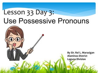 Lesson 33 Day 3:
Use Possessive Pronouns
By Sir. Rei L. Marasigan
Alaminos District
Laguna Division
 