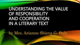 UNDERSTANDING THE VALUE
OF RESPONSIBILITY
AND COOPERATION
IN A LITERARY TEXT
by Mrs. Arianne Shieva G. Balo
 