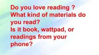 Do you love reading ?
What kind of materials do
you read?
Is it book, wattpad, or
readings from your
phone?
 