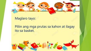 Maglaro tayo:
Piliin ang mga prutas sa kahon at ilagay
ito sa basket.
 