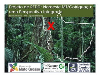 Projeto de REDD+ Noroeste MT/Cotriguaçu:
uma Perspectiva Integrada
Edenise Garcia – TNC egarcia@tnc.org




                                       X
 
