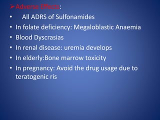 Adverse Effects:
• All ADRS of Sulfonamides
• In folate deficiency: Megaloblastic Anaemia
• Blood Dyscrasias
• In renal disease: uremia develops
• In elderly:Bone marrow toxicity
• In pregnancy: Avoid the drug usage due to
teratogenic ris
 