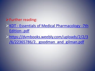Further reading:
KDT - Essentials of Medical Pharmacology -7th
Edition-.pdf
https://dvmbooks.weebly.com/uploads/2/2/3
/6/22365786/2._goodman_and_gilman.pdf
 