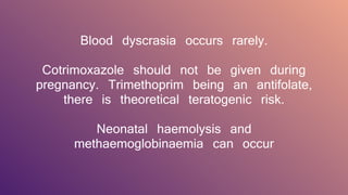 Blood dyscrasia occurs rarely.
Cotrimoxazole should not be given during
pregnancy. Trimethoprim being an antifolate,
there is theoretical teratogenic risk.
Neonatal haemolysis and
methaemoglobinaemia can occur
 