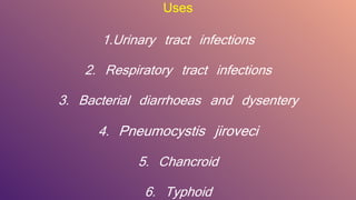 Uses
1.Urinary tract infections
2. Respiratory tract infections
3. Bacterial diarrhoeas and dysentery
4. Pneumocystis jiroveci
5. Chancroid
6. Typhoid
 