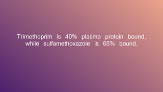Trimethoprim is 40% plasma protein bound,
while sulfamethoxazole is 65% bound.
 