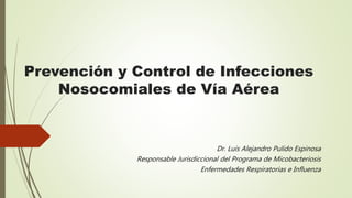 Prevención y Control de Infecciones
Nosocomiales de Vía Aérea
Dr. Luis Alejandro Pulido Espinosa
Responsable Jurisdiccional del Programa de Micobacteriosis
Enfermedades Respiratorias e Influenza
 