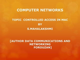 COMPUTER NETWORKS
TOPIC CONTROLLED ACCESS IN MAC
BY
S.MAHALAKSHMI
[AUTHOR DATA COMMUNICATIONS AND
NETWORKING
FOROUZAN]
 