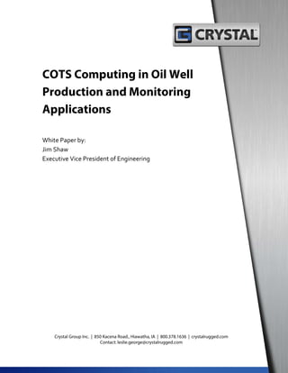 COTS Computing in Oil Well
Production and Monitoring
Applications
White Paper by:
Jim Shaw
Executive Vice President of Engineering
Crystal Group Inc. | 850 Kacena Road., Hiawatha, IA | 800.378.1636 | crystalrugged.com
Contact: leslie.george@crystalrugged.com
 