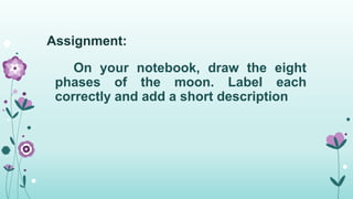 Assignment:
On your notebook, draw the eight
phases of the moon. Label each
correctly and add a short description
 