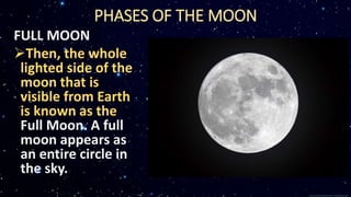 FULL MOON
Then, the whole
lighted side of the
moon that is
visible from Earth
is known as the
Full Moon. A full
moon appears as
an entire circle in
the sky.
PHASES OF THE MOON
 
