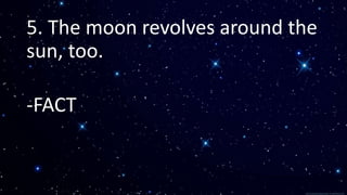 5. The moon revolves around the
sun, too.
-FACT
 