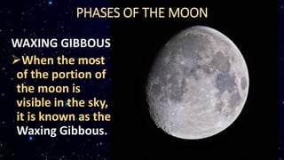 WAXING GIBBOUS
When the most
of the portion of
the moon is
visible in the sky,
it is known as the
Waxing Gibbous.
PHASES OF THE MOON
 