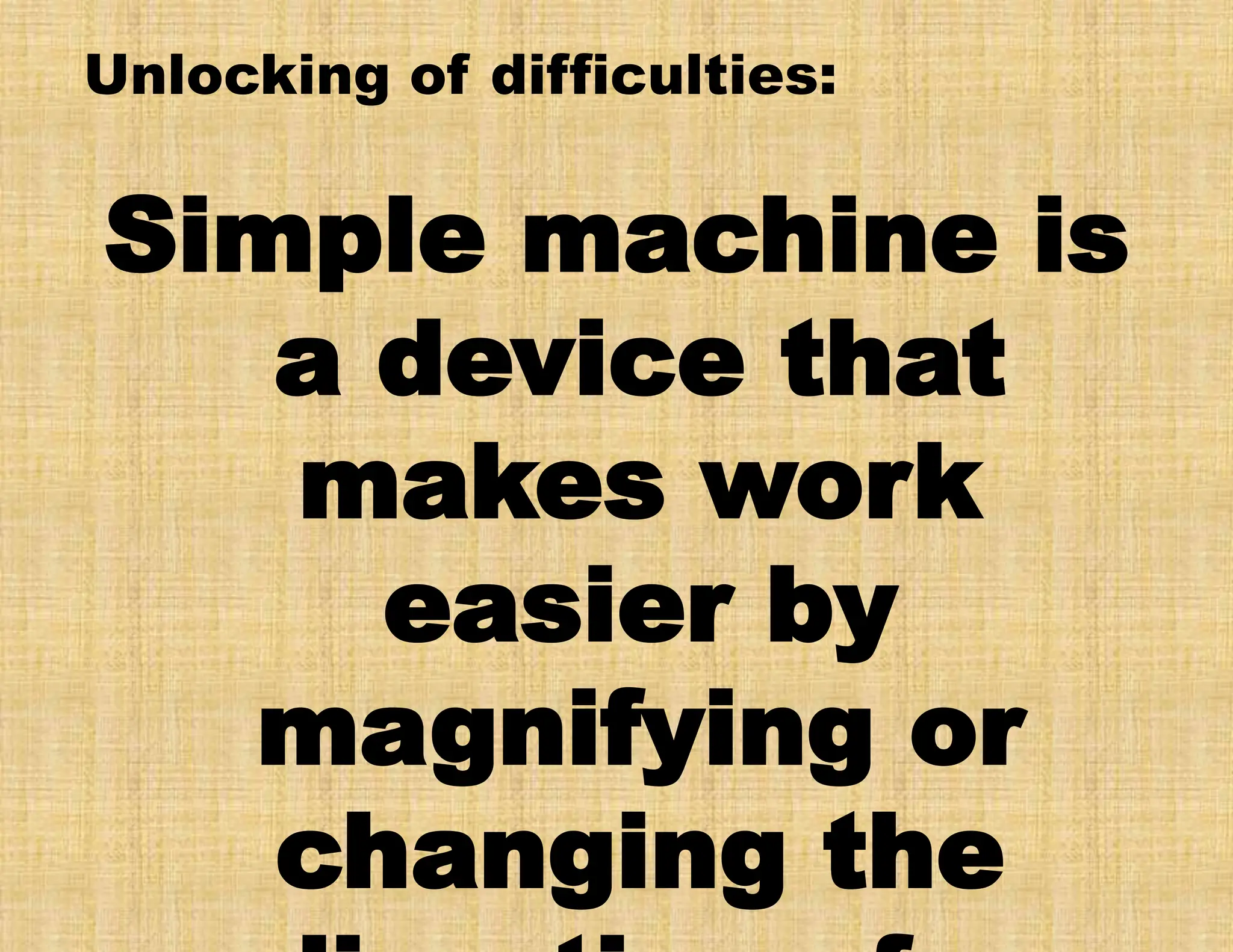 Unlocking of difficulties:
Simple machine is
a device that
makes work
easier by
magnifying or
changing the
 