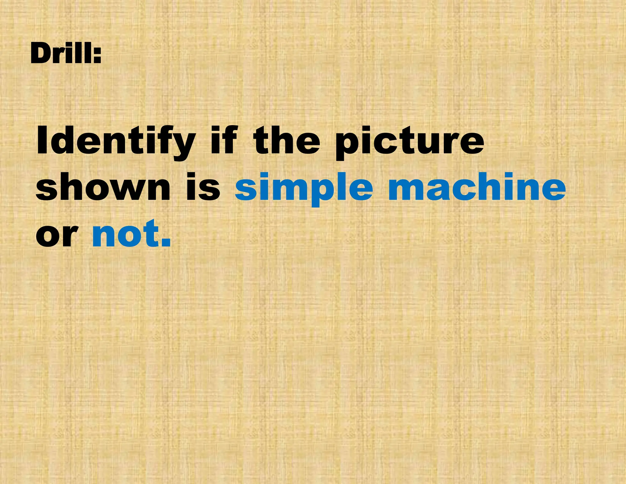 Identify if the picture
shown is simple machine
or not.
Drill:
 