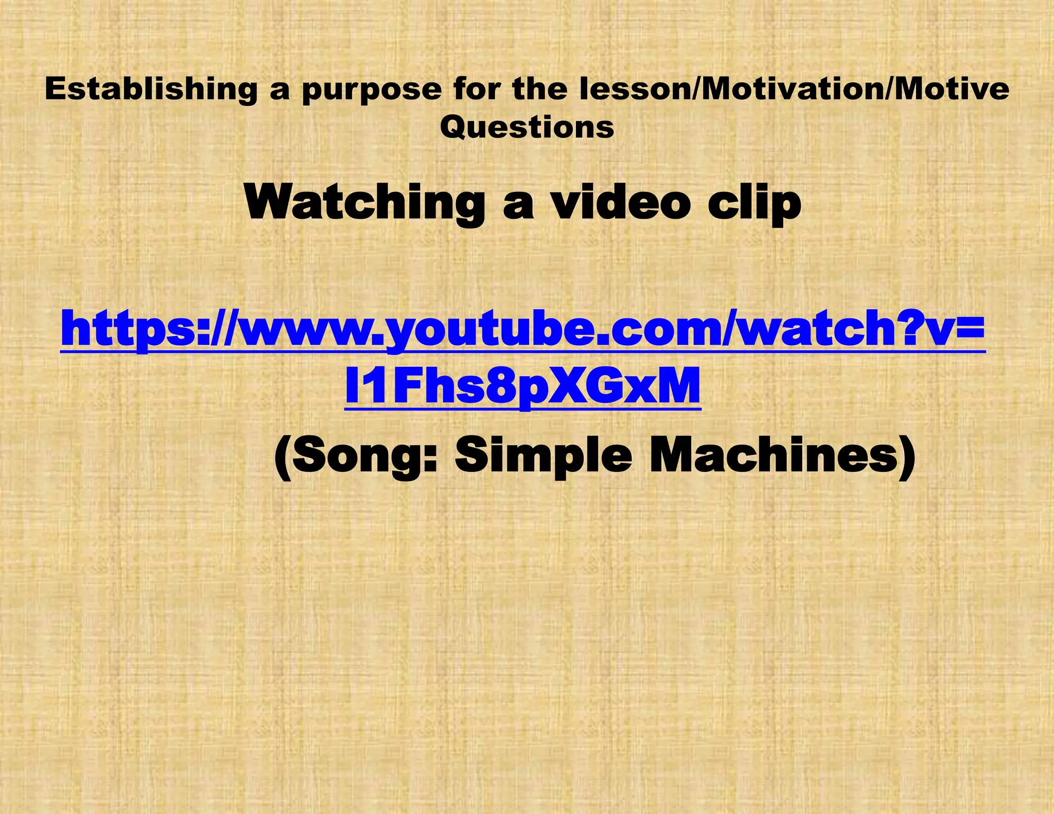 Establishing a purpose for the lesson/Motivation/Motive
Questions
Watching a video clip
https://www.youtube.com/watch?v=
l1Fhs8pXGxM
(Song: Simple Machines)
 