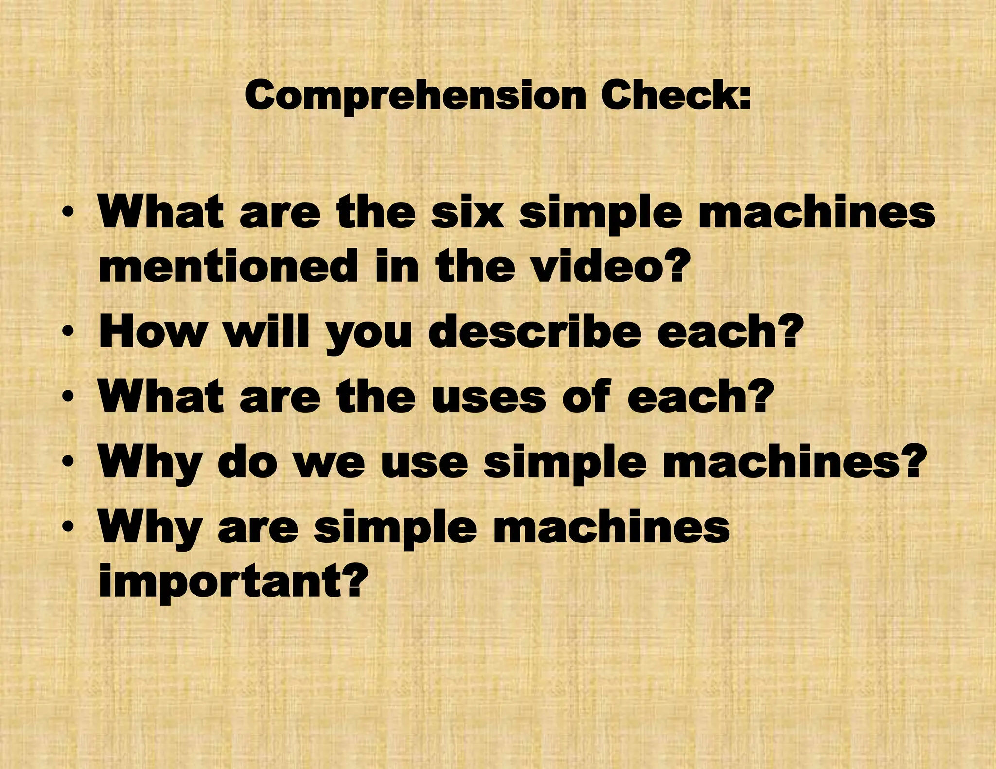 Comprehension Check:
• What are the six simple machines
mentioned in the video?
• How will you describe each?
• What are the uses of each?
• Why do we use simple machines?
• Why are simple machines
important?
 