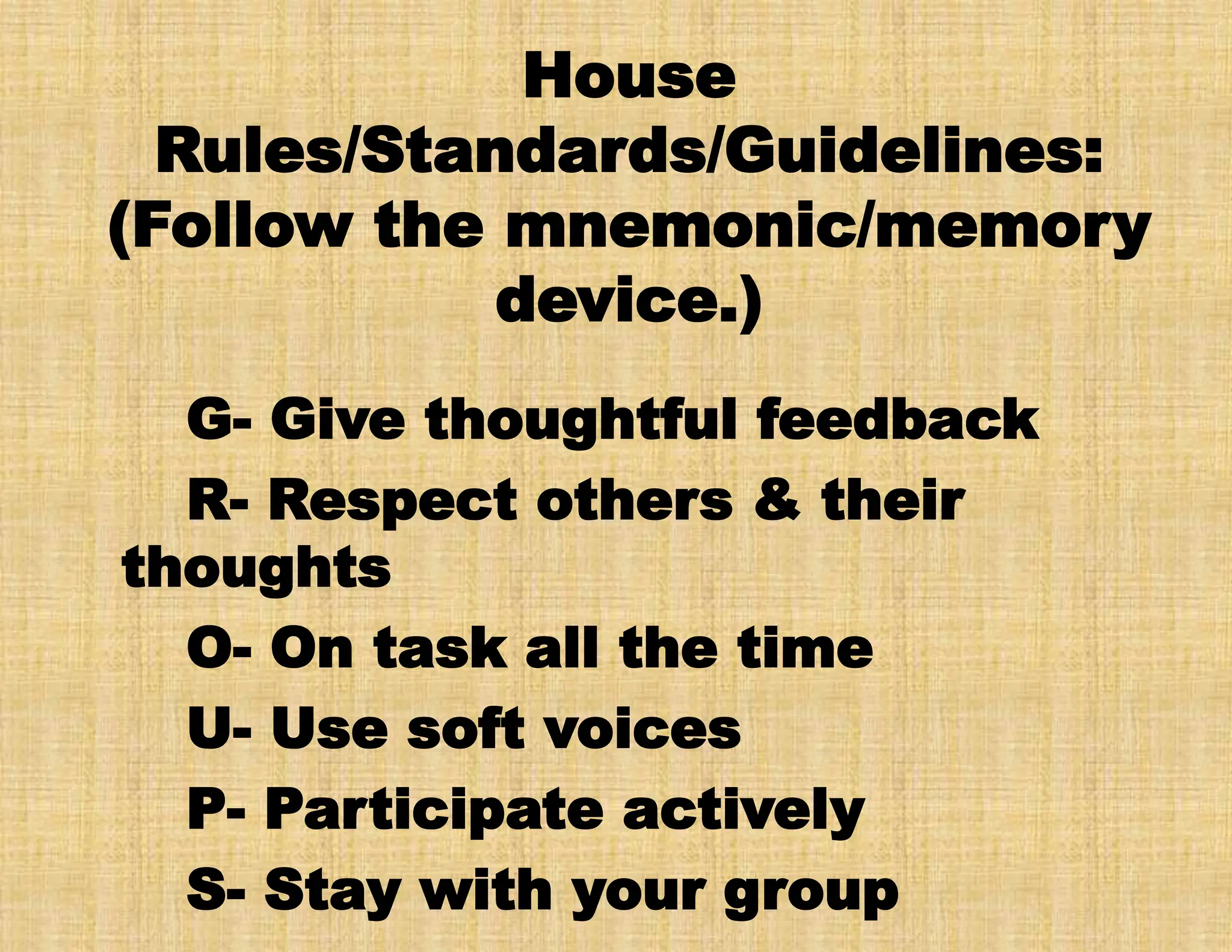 House
Rules/Standards/Guidelines:
(Follow the mnemonic/memory
device.)
G- Give thoughtful feedback
R- Respect others & their
thoughts
O- On task all the time
U- Use soft voices
P- Participate actively
S- Stay with your group
 