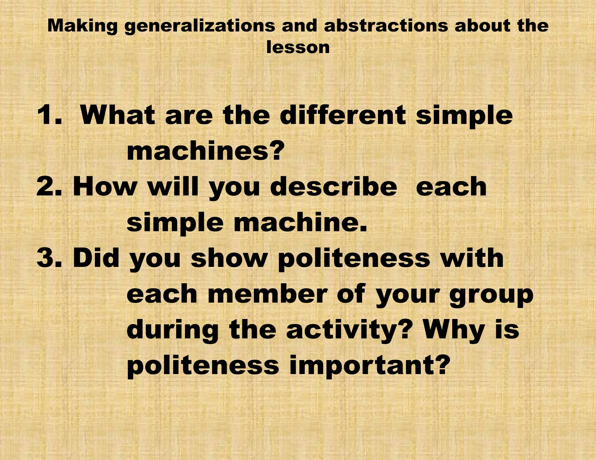 Making generalizations and abstractions about the
lesson
1. What are the different simple
machines?
2. How will you describe each
simple machine.
3. Did you show politeness with
each member of your group
during the activity? Why is
politeness important?
 