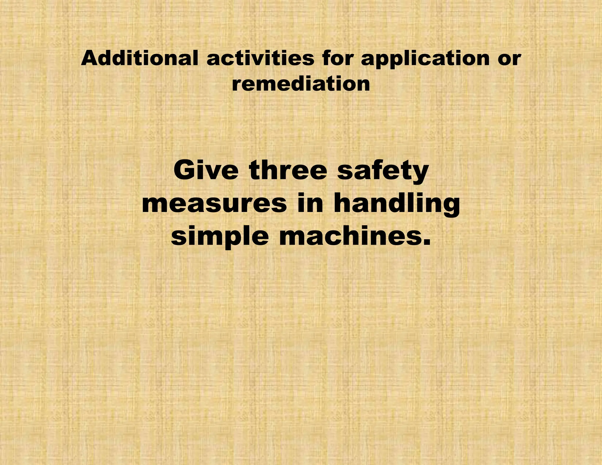 Additional activities for application or
remediation
Give three safety
measures in handling
simple machines.
 