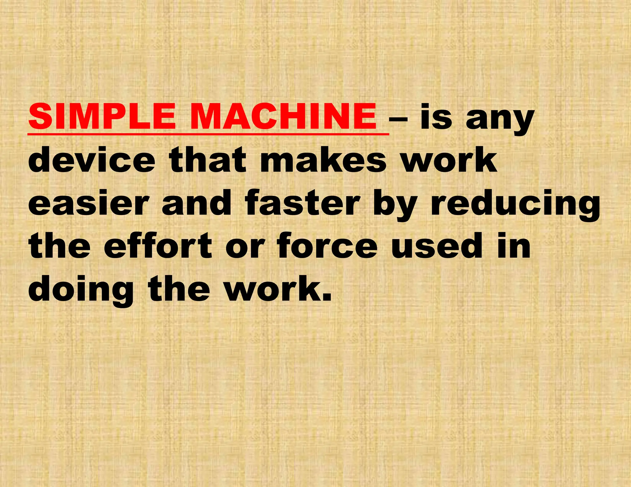 SIMPLE MACHINE – is any
device that makes work
easier and faster by reducing
the effort or force used in
doing the work.
 
