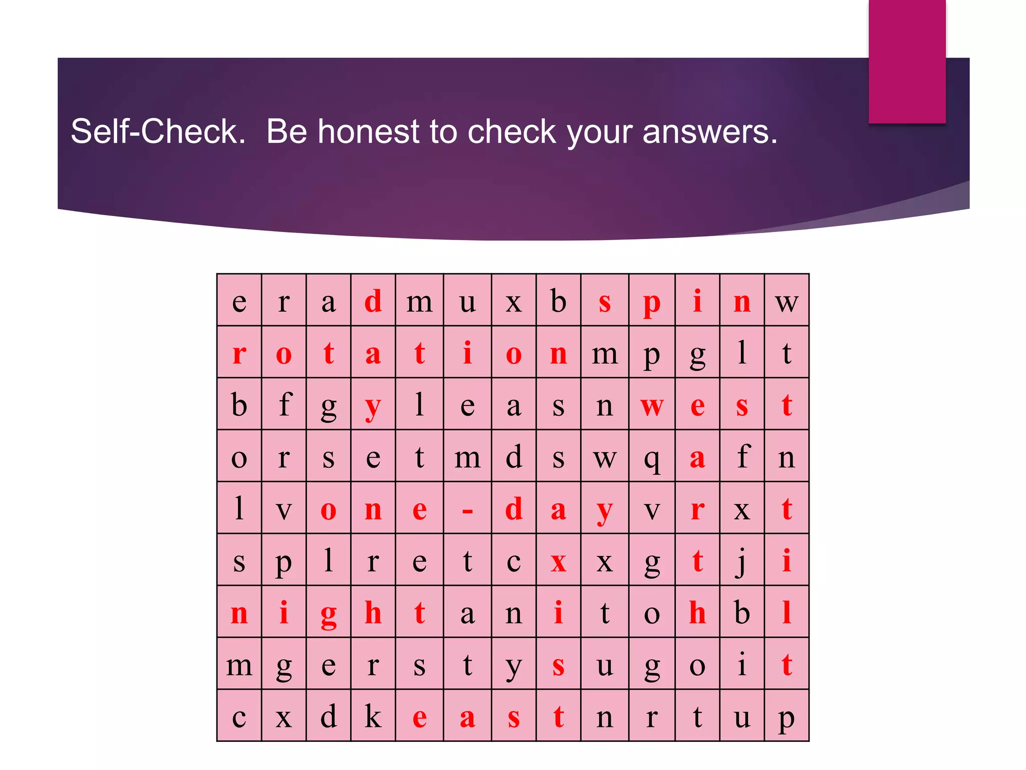 Self-Check. Be honest to check your answers.
e r a d m u x b s p i n w
r o t a t i o n m p g l t
b f g y l e a s n w e s t
o r s e t m d s w q a f n
l v o n e - d a y v r x t
s p l r e t c x x g t j i
n i g h t a n i t o h b l
m g e r s t y s u g o i t
c x d k e a s t n r t u p
 