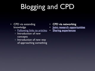 Blogging and CPD CPD via extending knowledge Following links to articles/podcasts etc Introduction of new concepts Introduction of new way of approaching something CPD via networking Joint research opportunities Sharing experiences 