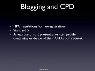 HPC regulations for re-registration Standard 5 A registrant must present a written profile containing evidence of their CPD upon request. Blogging and CPD www.hpc-uk.org 
