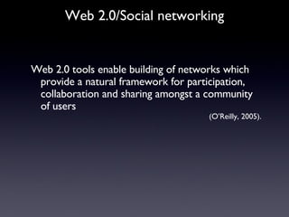 Web 2.0 tools enable building of networks which provide a natural framework for participation, collaboration and sharing amongst a community of users  (O’Reilly, 2005). Web 2.0/Social networking 