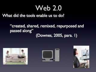 Web 2.0 “ created, shared, remixed, repurposed and passed along”  (Downes, 2005, para. 1) What did the tools enable us to do? 