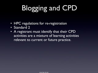 HPC regulations for re-registration Standard 2 A registrant must identify that their CPD activities are a mixture of learning activities relevant to current or future practice. Blogging and CPD www.hpc-uk.org 