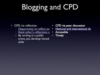 Blogging and CPD CPD via reflection Opportunity to reflect and get feedback Read other’s reflections and comment on them By writing in a public arena you develop honed skills CPD via peer discussion National and international debate Accessible Timely 