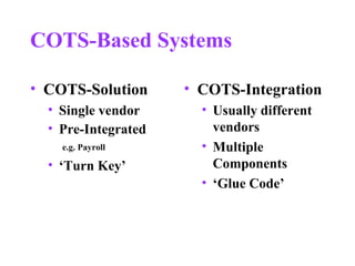 COTS-Based Systems
• COTS-Solution
• Single vendor
• Pre-Integrated
e.g. Payroll
• ‘Turn Key’
• COTS-Integration
• Usually different
vendors
• Multiple
Components
• ‘Glue Code’
 
