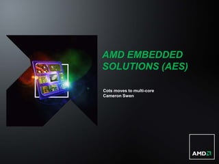 AMD EMBEDDED
SOLUTIONS (AES)

Cots moves to multi-core
Cameron Swen
 