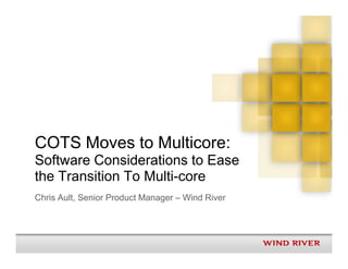 COTS Moves to Multicore:
Software Considerations to Ease
the Transition To Multi-core
Chris Ault, Senior Product Manager – Wind River
 