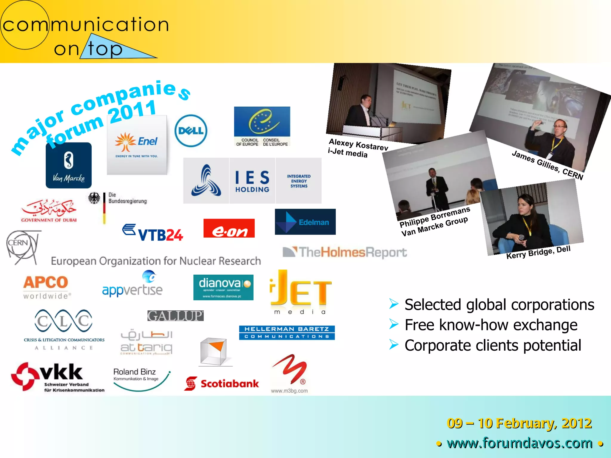 Selected global corporations Free know-how exchange Corporate clients potential 09 – 10 February, 2012 ∙   www.forumdavos.com   ∙ Alexey Kostarev i-Jet media Philippe Borremans Van Marcke Group Kerry Bridge, Dell James Gillies, CERN major companies forum 2011 