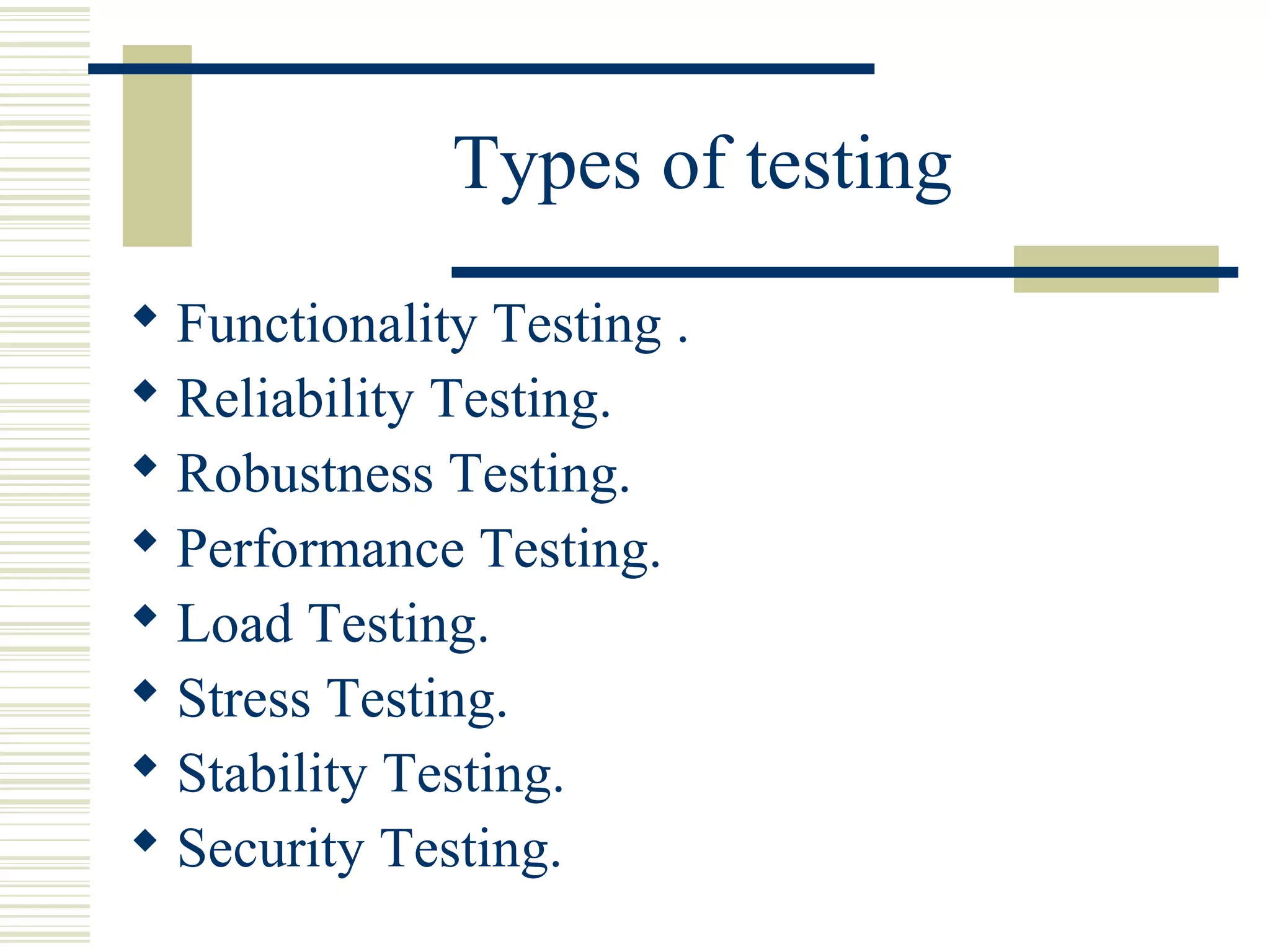 Types of testing
 Functionality Testing .
 Reliability Testing.
 Robustness Testing.
 Performance Testing.
 Load Testing.
 Stress Testing.
 Stability Testing.
 Security Testing.
 
