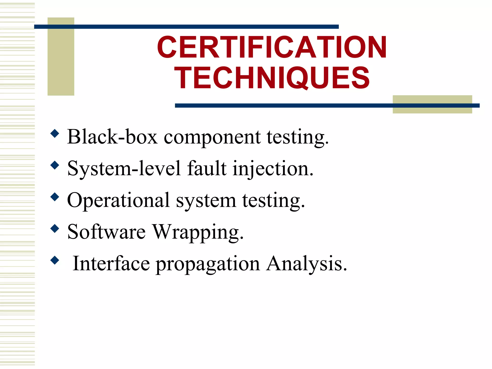 CERTIFICATION
            TECHNIQUES
 Black-box component testing.
 System-level fault injection.
 Operational system testing.
 Software Wrapping.
 Interface propagation Analysis.
 