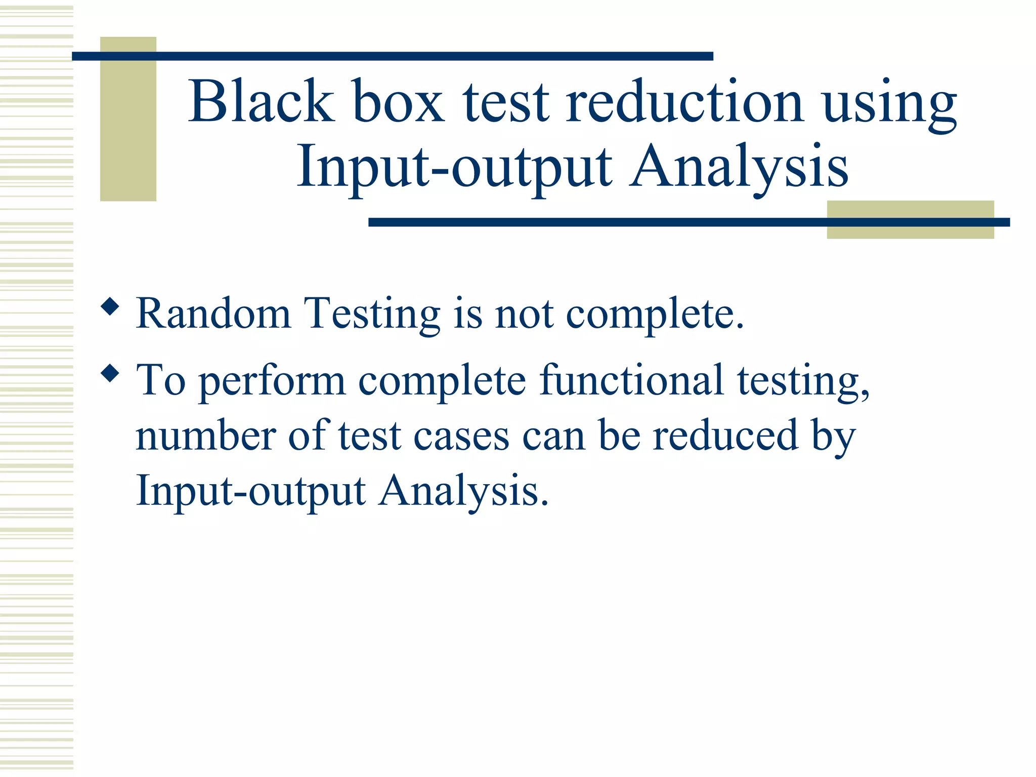 Black box test reduction using
        Input-output Analysis

 Random Testing is not complete.
 To perform complete functional testing,
  number of test cases can be reduced by
  Input-output Analysis.
 