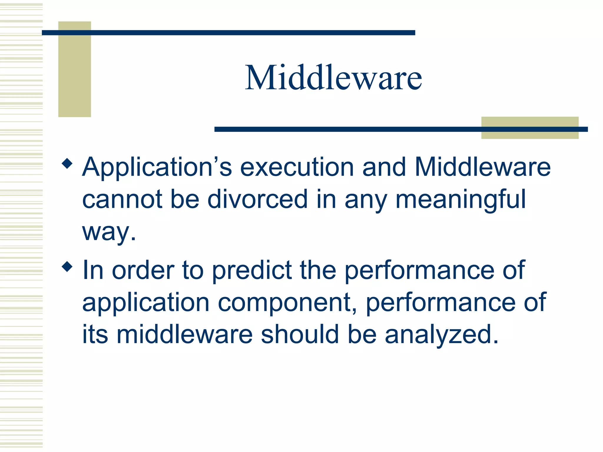 Middleware

 Application’s execution and Middleware
  cannot be divorced in any meaningful
  way.
 In order to predict the performance of
  application component, performance of
  its middleware should be analyzed.
 