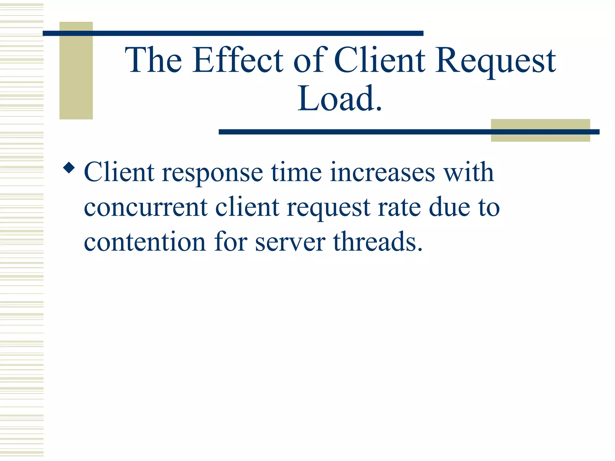 The Effect of Client Request
                Load.
 Client response time increases with
  concurrent client request rate due to
  contention for server threads.
 