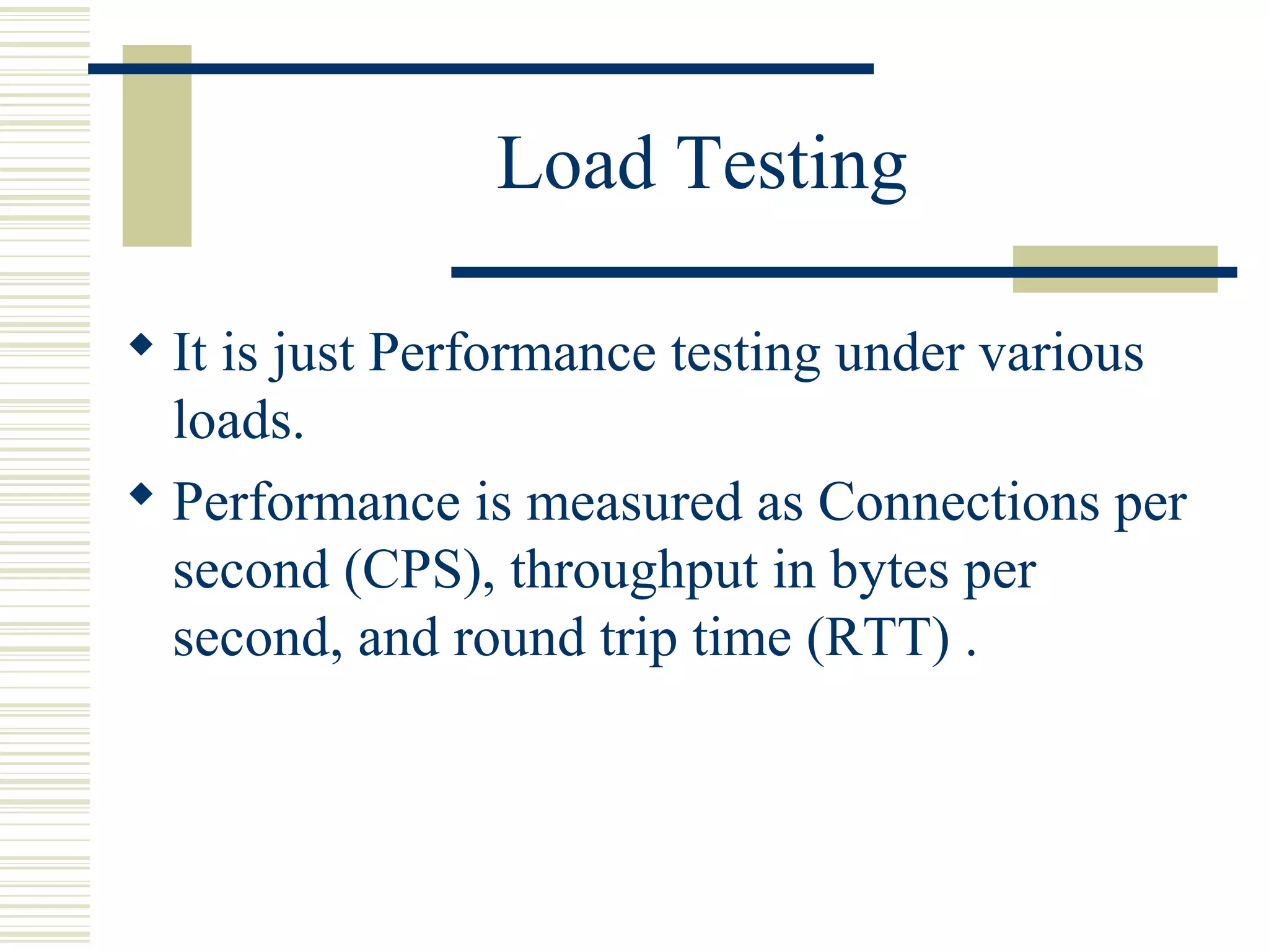 Load Testing

 It is just Performance testing under various
  loads.
 Performance is measured as Connections per
  second (CPS), throughput in bytes per
  second, and round trip time (RTT) .
 