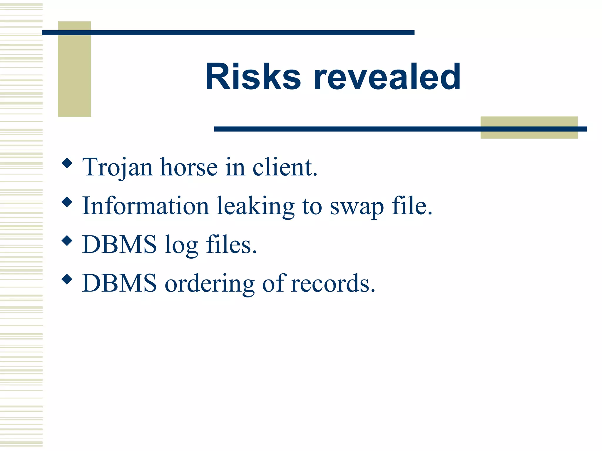 Risks revealed

 Trojan horse in client.
 Information leaking to swap file.
 DBMS log files.
 DBMS ordering of records.
 