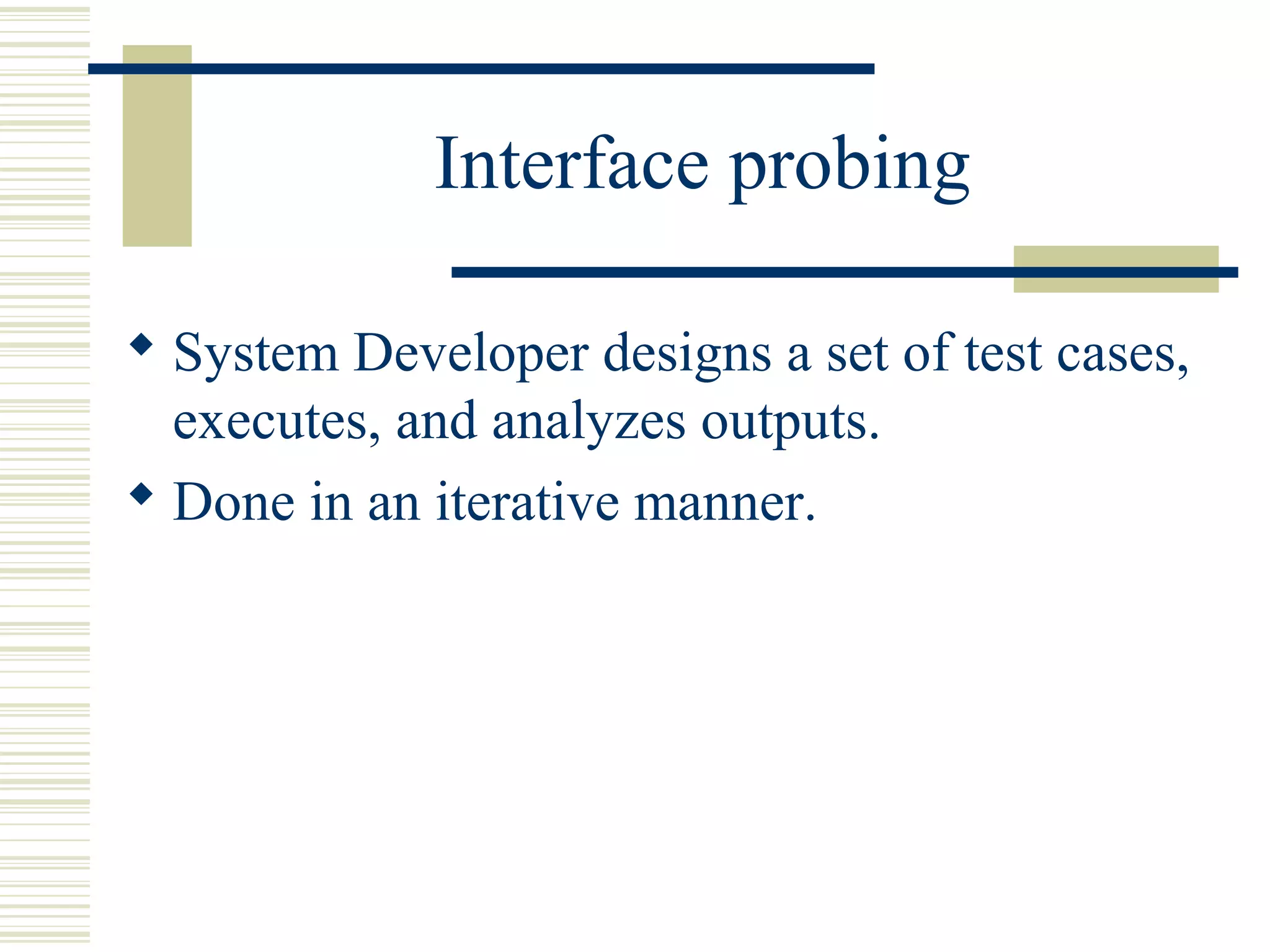 Interface probing

 System Developer designs a set of test cases,
  executes, and analyzes outputs.
 Done in an iterative manner.
 