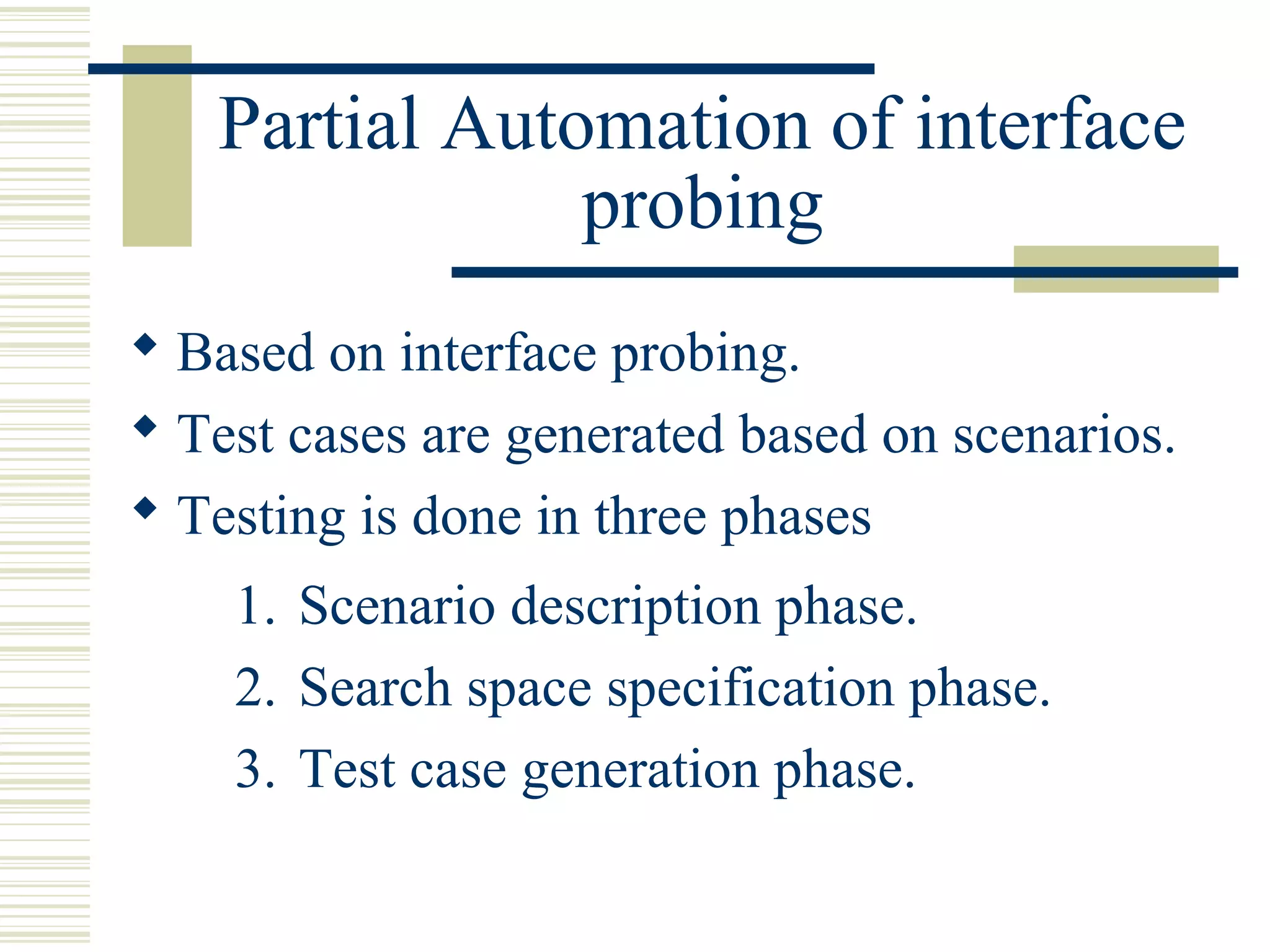 Partial Automation of interface
               probing
 Based on interface probing.
 Test cases are generated based on scenarios.
 Testing is done in three phases
    1. Scenario description phase.
    2. Search space specification phase.
    3. Test case generation phase.
 