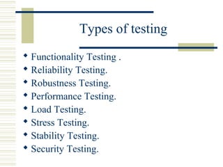 Types of testing
 Functionality Testing .
 Reliability Testing.
 Robustness Testing.
 Performance Testing.
 Load Testing.
 Stress Testing.
 Stability Testing.
 Security Testing.
 