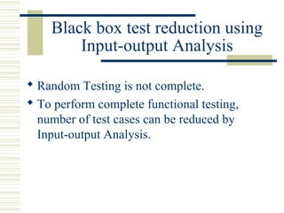Black box test reduction using
        Input-output Analysis

 Random Testing is not complete.
 To perform complete functional testing,
  number of test cases can be reduced by
  Input-output Analysis.
 