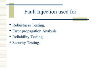 Fault Injection used for

 Robustness Testing.
 Error propagation Analysis.
 Reliability Testing.
 Security Testing.
 