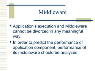 Middleware

 Application’s execution and Middleware
  cannot be divorced in any meaningful
  way.
 In order to predict the performance of
  application component, performance of
  its middleware should be analyzed.
 