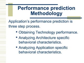 Performance prediction
          Methodology
Application’s performance prediction is
three step process.
     Obtaining Technology performance.
     Analyzing Architecture specific
      behavioral characteristics.
     Analyzing Application specific
      behavioral characteristics.
 